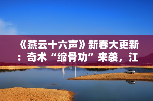 《燕云十六声》新春大更新:奇术“缩骨功”来袭,江湖趣事多多! 《燕云十六声》新春大更新:奇术“缩骨功”来袭,江湖趣事多多!