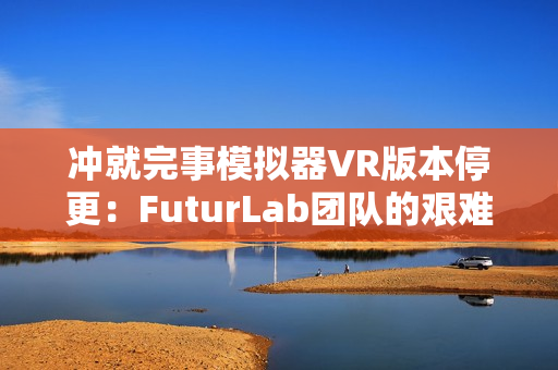 冲就完事模拟器VR版本停更：FuturLab团队的艰难抉择与未来展望