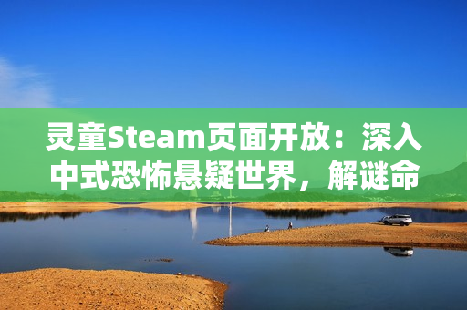 灵童Steam页面开放:深入中式恐怖悬疑世界,解谜命运背后的秘密 灵童Steam页面开放:深入中式恐怖悬疑世界,解谜命运背后的秘密