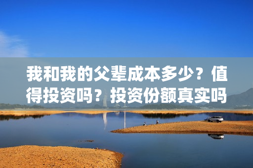 我和我的父辈成本多少？值得投资吗？投资份额真实吗(我和我的父辈成本)
