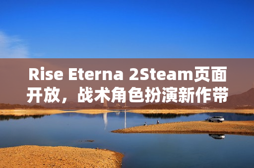 Rise Eterna 2Steam页面开放，战术角色扮演新作带你进入家族纷争与复仇的史诗旅程