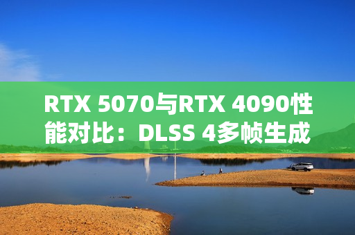 RTX 5070与RTX 4090性能对比：DLSS 4多帧生成技术下的真相