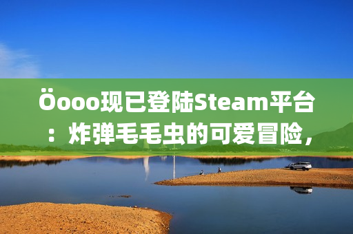 Öooo现已登陆Steam平台:炸弹毛毛虫的可爱冒险,带你进入创意解谜的新世界 Öooo现已登陆Steam平台:炸弹毛毛虫的可爱冒险,带你进入创意解谜的新世界