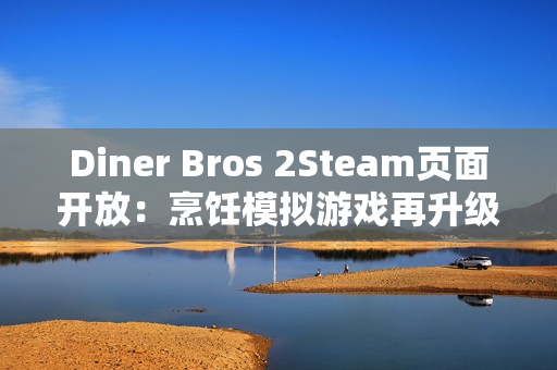 Diner Bros 2Steam页面开放:烹饪模拟游戏再升级,邀你体验快节奏餐厅经营 Diner Bros 2Steam页面开放:烹饪模拟游戏再升级,邀你体验快节奏餐厅经营