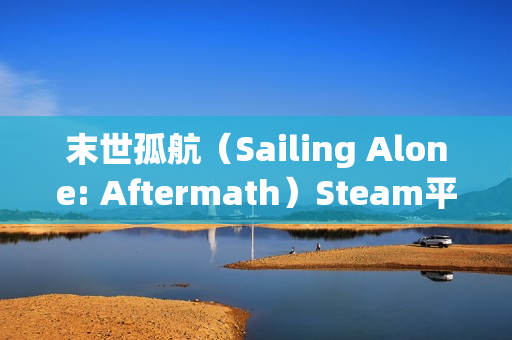 末世孤航(Sailing Alone: Aftermath)Steam平台试玩Demo现已推出:探索无限开放世界的末日航海生存之旅 末世孤航(Sailing Alone: Aftermath)Steam平台试玩Demo现已推出:探索无限开放世界的末日航海生存之旅