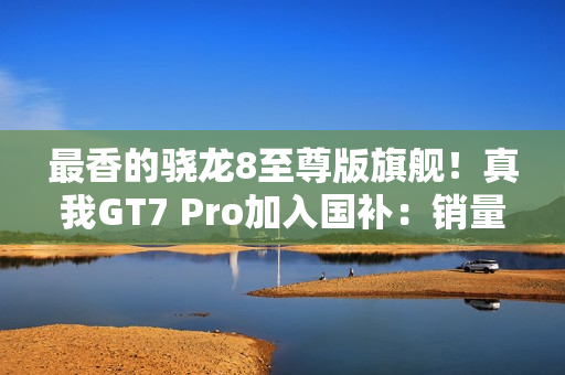 最香的骁龙8至尊版旗舰!真我GT7 Pro加入国补:销量火箭式增长 最香的骁龙8至尊版旗舰!真我GT7 Pro加入国补:销量火箭式增长