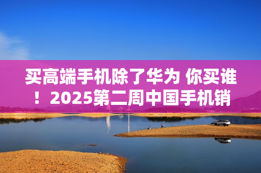买高端手机除了华为 你买谁！2025第二周中国手机销量：不加价Mate 70上榜