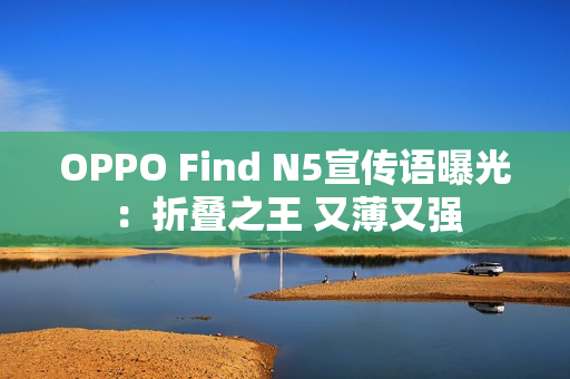 OPPO Find N5宣传语曝光:折叠之王 又薄又强 OPPO Find N5宣传语曝光:折叠之王 又薄又强