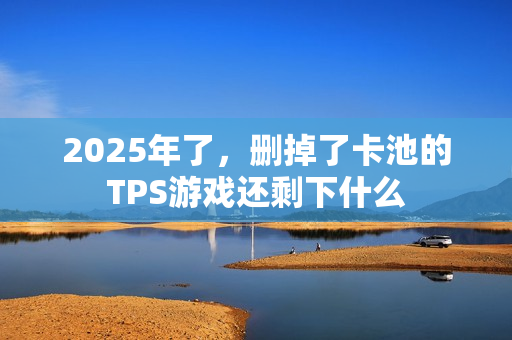 2025年了,删掉了卡池的TPS游戏还剩下什么 2025年了,删掉了卡池的TPS游戏还剩下什么