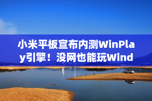 小米平板宣布内测WinPlay引擎！没网也能玩Windows游戏 能装Steam
