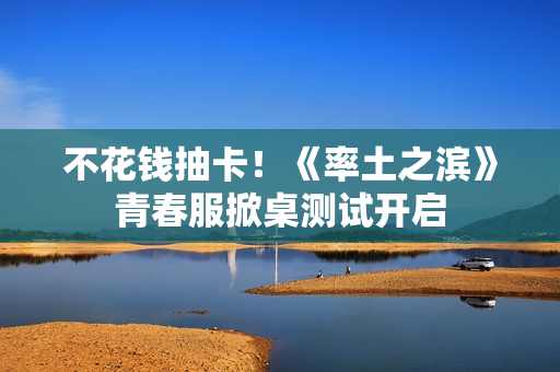 不花钱抽卡！《率土之滨》青春服掀桌测试开启