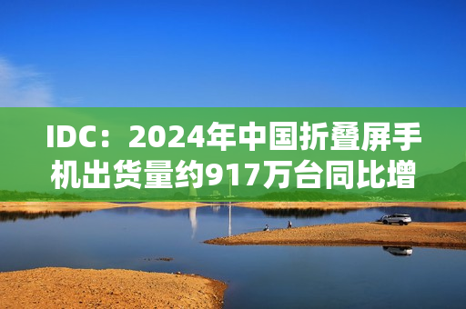 IDC：2024年中国折叠屏手机出货量约917万台同比增长30.8%，华为份额达48.6%