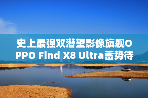 史上最强双潜望影像旗舰OPPO Find X8 Ultra蓄势待发