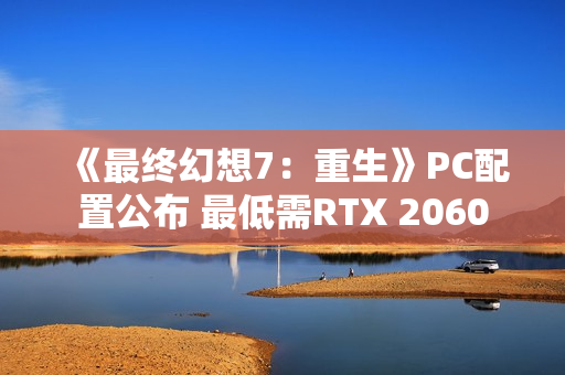 《最终幻想7:重生》PC配置公布 最低需RTX 2060 《最终幻想7:重生》PC配置公布 最低需RTX 2060