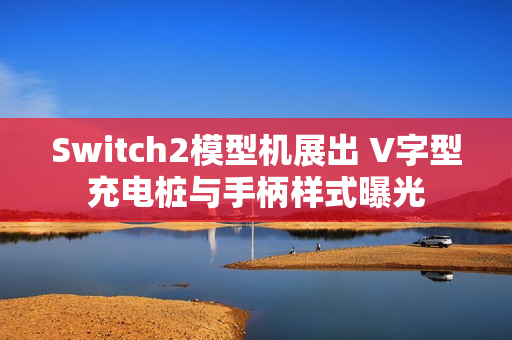 Switch2模型机展出 V字型充电桩与手柄样式曝光 Switch2模型机展出 V字型充电桩与手柄样式曝光