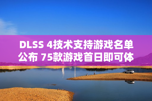 DLSS 4技术支持游戏名单公布 75款游戏首日即可体验