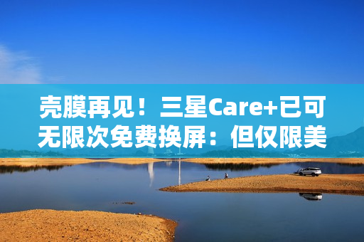 壳膜再见!三星Care+已可无限次免费换屏:但仅限美国 壳膜再见!三星Care+已可无限次免费换屏:但仅限美国