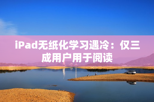 iPad无纸化学习遇冷：仅三成用户用于阅读