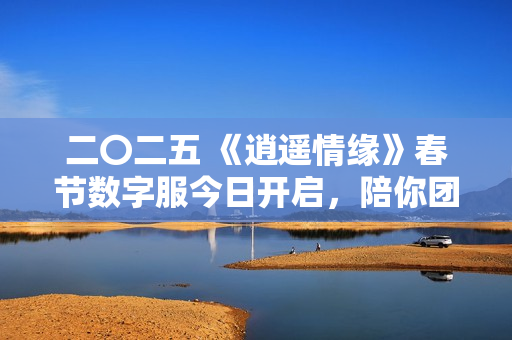 二〇二五 《逍遥情缘》春节数字服今日开启，陪你团团圆圆过大年！