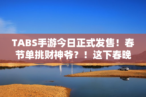 TABS手游今日正式发售！春节单挑财神爷？！这下春晚有乐子看了