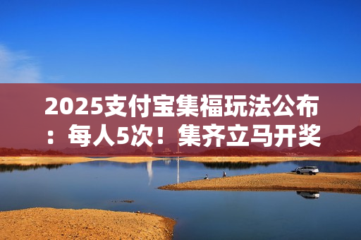 2025支付宝集福玩法公布：每人5次！集齐立马开奖 不用等除夕
