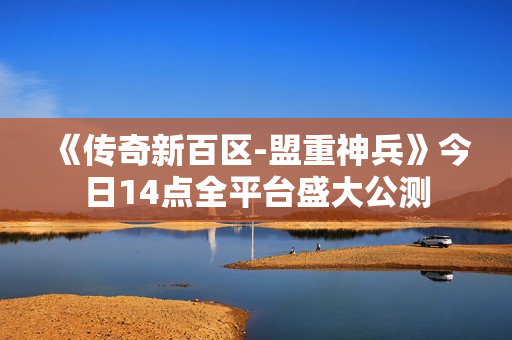 《传奇新百区-盟重神兵》今日14点全平台盛大公测