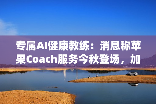 专属AI健康教练：消息称苹果Coach服务今秋登场，加入Apple One订阅