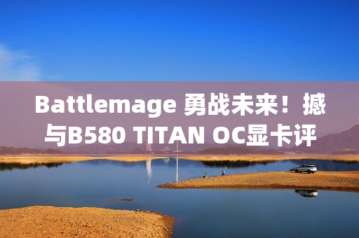 Battlemage 勇战未来！撼与B580 TITAN OC显卡评测
