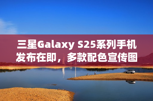 三星Galaxy S25系列手机发布在即，多款配色宣传图曝光