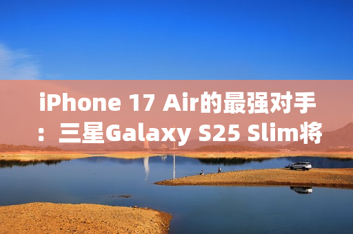 iPhone 17 Air的最强对手：三星Galaxy S25 Slim将推迟至5月发布
