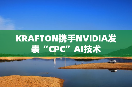 KRAFTON携手NVIDIA发表“CPC”AI技术