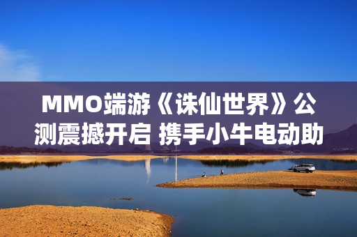 MMO端游《诛仙世界》公测震撼开启 携手小牛电动助力各位仙友骑御天地之间 MMO端游《诛仙世界》公测震撼开启 携手小牛电动助力各位仙友骑御天地之间