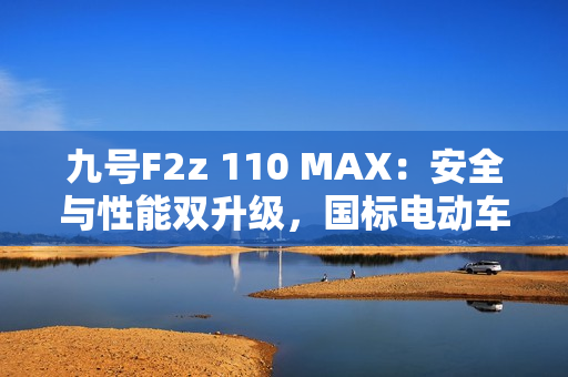 九号F2z 110 MAX：安全与性能双升级，国标电动车全新标杆