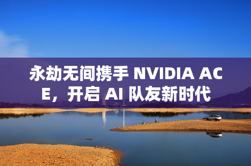永劫无间携手 NVIDIA ACE，开启 AI 队友新时代