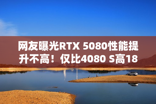 网友曝光RTX 5080性能提升不高!仅比4080 S高18% 网友曝光RTX 5080性能提升不高!仅比4080 S高18%