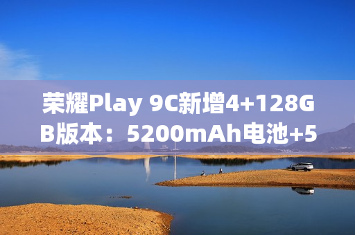 荣耀Play 9C新增4+128GB版本:5200mAh电池+5G网络,589元 荣耀Play 9C新增4+128GB版本:5200mAh电池+5G网络,589元