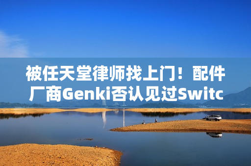 被任天堂律师找上门！配件厂商Genki否认见过Switch 2真机