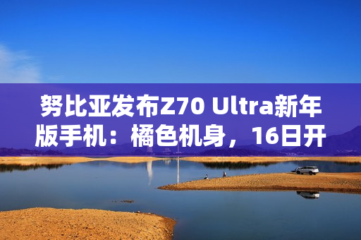 努比亚发布Z70 Ultra新年版手机：橘色机身，16日开售