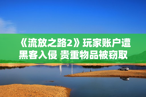 《流放之路2》玩家账户遭黑客入侵 贵重物品被窃取