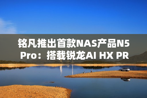 铭凡推出首款NAS产品N5 Pro:搭载锐龙AI HX PRO 370能当迷你机用 铭凡推出首款NAS产品N5 Pro:搭载锐龙AI HX PRO 370能当迷你机用