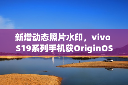 新增动态照片水印,vivo S19系列手机获OriginOS 4 14.0.15.7升级 新增动态照片水印,vivo S19系列手机获OriginOS 4 14.0.15.7升级