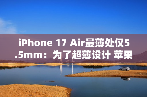 iPhone 17 Air最薄处仅5.5mm：为了超薄设计 苹果砍掉实体SIM卡槽