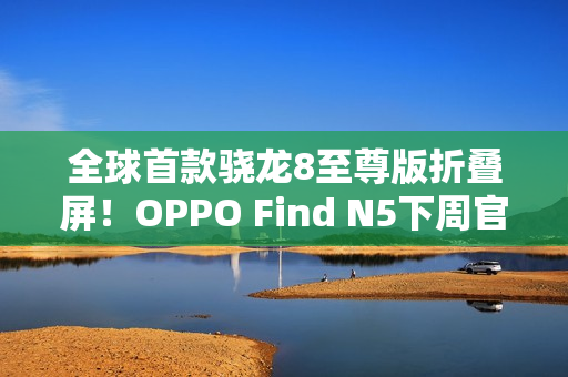 全球首款骁龙8至尊版折叠屏！OPPO Find N5下周官宣：产品足够惊艳