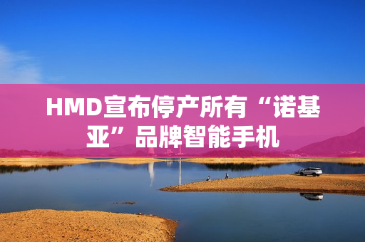 HMD宣布停产所有“诺基亚”品牌智能手机 HMD宣布停产所有“诺基亚”品牌智能手机