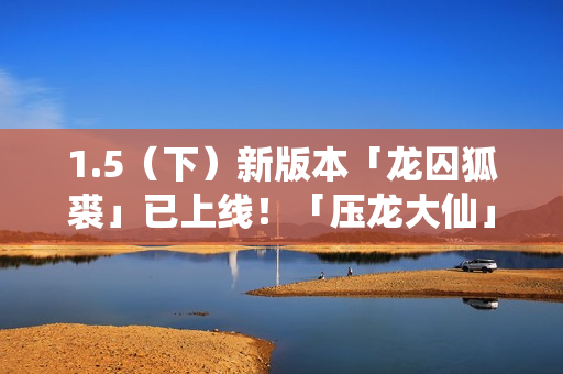 1.5（下）新版本「龙囚狐裘」已上线！「压龙大仙」登场！