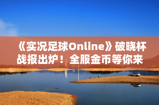 《实况足球Online》破晓杯战报出炉！全服金币等你来领！