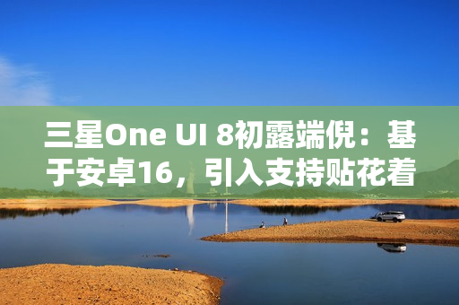 三星One UI 8初露端倪:基于安卓16,引入支持贴花着色器 三星One UI 8初露端倪:基于安卓16,引入支持贴花着色器