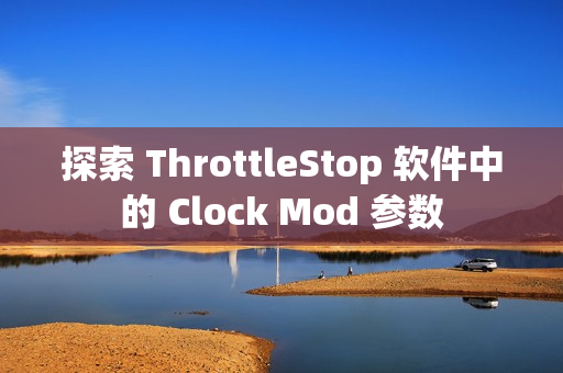 探索 ThrottleStop 软件中的 Clock Mod 参数