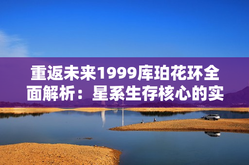重返未来1999库珀花环全面解析:星系生存核心的实战技巧 重返未来1999库珀花环全面解析:星系生存核心的实战技巧