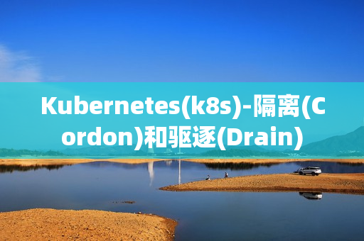 Kubernetes(k8s)-隔离(Cordon)和驱逐(Drain)